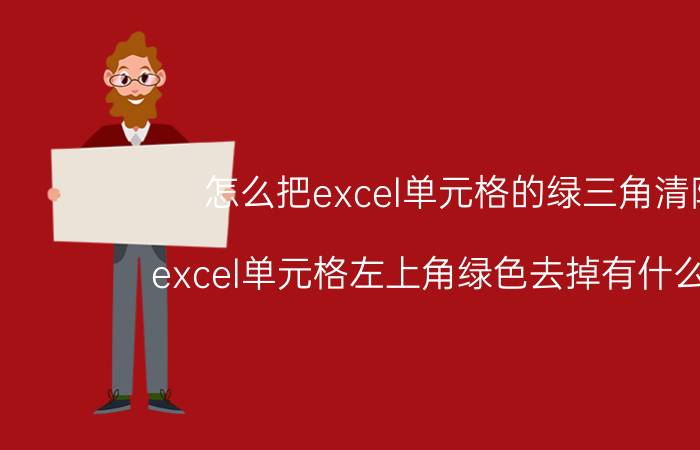 怎么把excel单元格的绿三角清除 excel单元格左上角绿色去掉有什么影响？